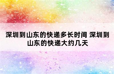 深圳到山东的快递多长时间 深圳到山东的快递大约几天